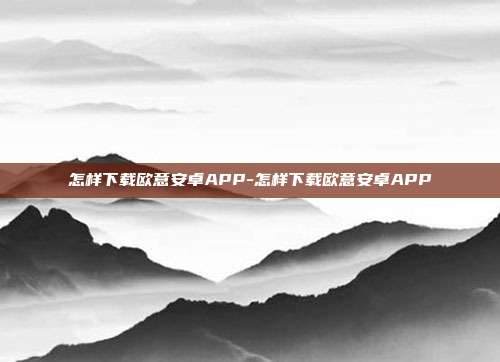 怎样下载欧意安卓APP-怎样下载欧意安卓APP