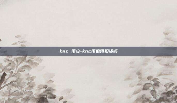 knc 币安-knc币值得投资吗