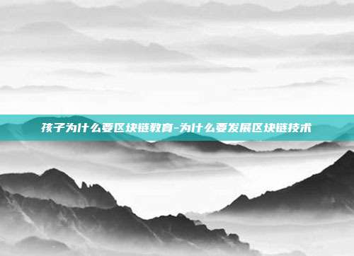 孩子为什么要区块链教育-为什么要发展区块链技术