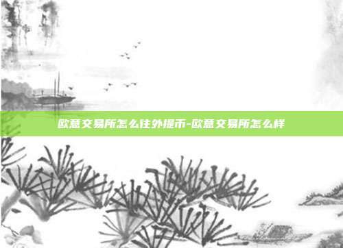 欧意交易所怎么往外提币-欧意交易所怎么样