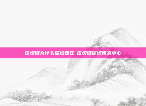 区块链为什么深圳走在-区块链深圳研发中心