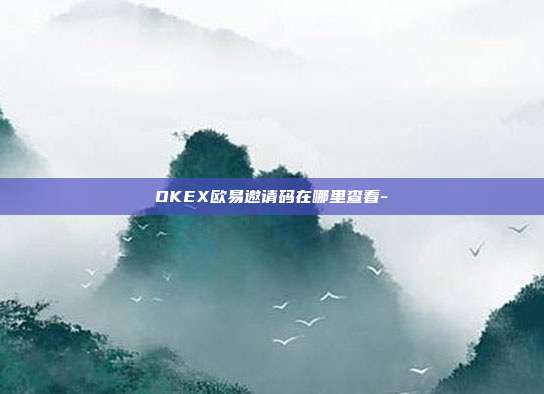 OKEX欧易邀请码在哪里查看-