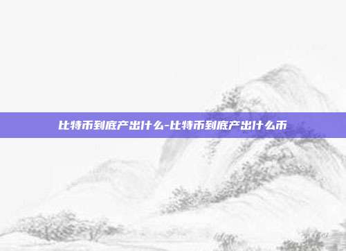 比特币到底产出什么-比特币到底产出什么币