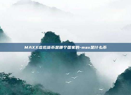 MAXX虚拟货币是哪个国家的-max是什么币