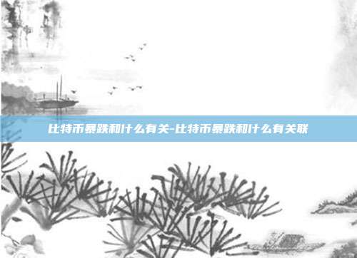 比特币暴跌和什么有关-比特币暴跌和什么有关联