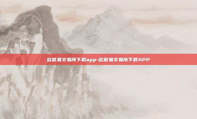 欧意易交易所下载app-欧意易交易所下载APP