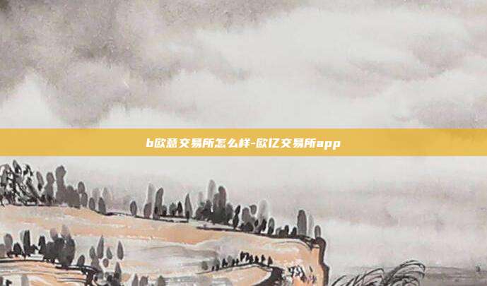 b欧意交易所怎么样-欧亿交易所app