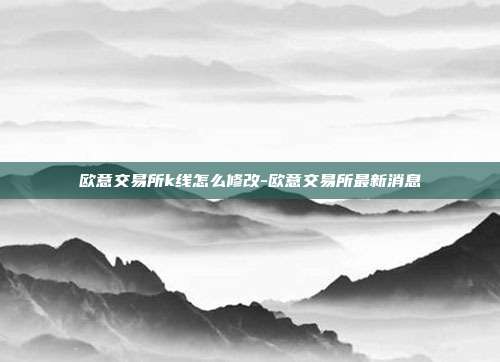 欧意交易所k线怎么修改-欧意交易所最新消息