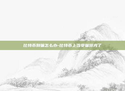 比特币别骗怎么办-比特币上当受骗曝光了