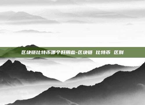 区块链比特币哪个好用些-区块链 比特币 区别