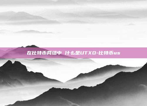 在比特币网络中 什么是UTXO-比特币us