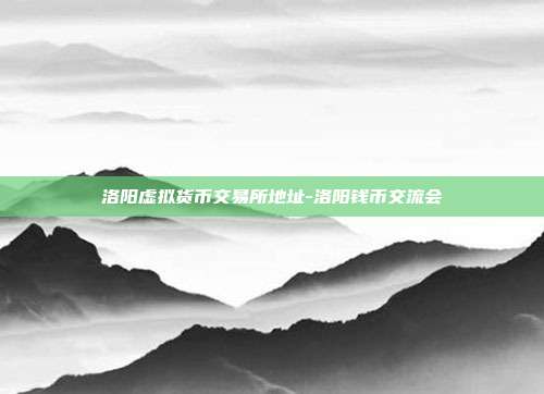 洛阳虚拟货币交易所地址-洛阳钱币交流会