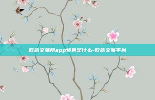 欧意交易所app特色是什么-欧意交易平台