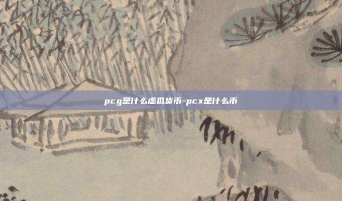 pcg是什么虚拟货币-pcx是什么币