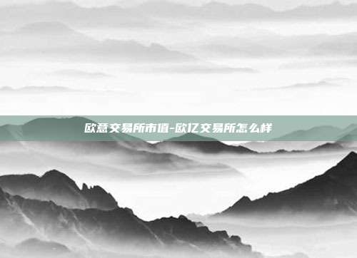 欧意交易所市值-欧亿交易所怎么样