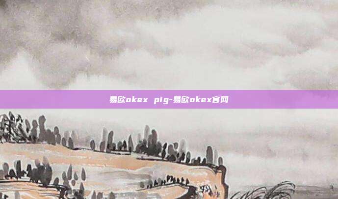 易欧okex pig-易欧okex官网