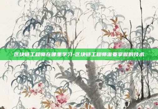 区块链工程师在哪里学习-区块链工程师需要掌握的技术