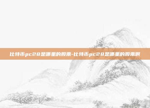 比特币pc28是哪里的股票-比特币pc28是哪里的股票啊