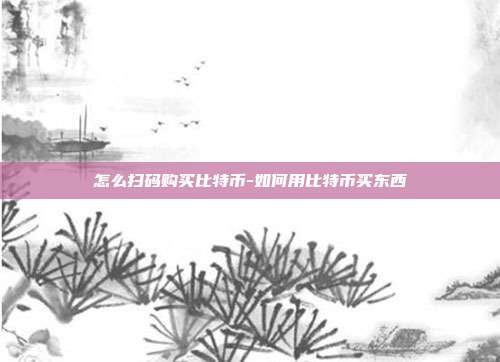 怎么扫码购买比特币-如何用比特币买东西