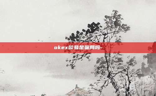 okex欧易是骗局吗-