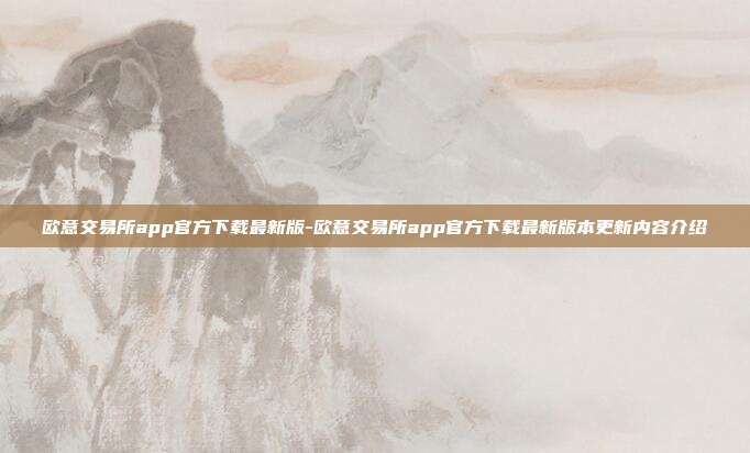 欧意交易所app官方下载最新版-欧意交易所app官方下载最新版本更新内容介绍