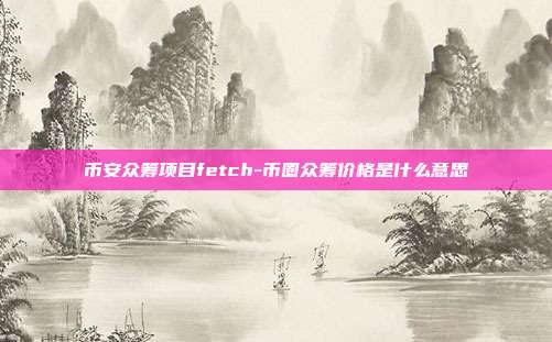 币安众筹项目fetch-币圈众筹价格是什么意思