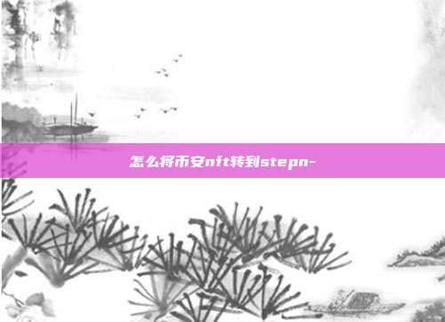 怎么将币安nft转到stepn-