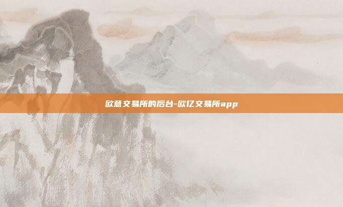 欧意交易所的后台-欧亿交易所app