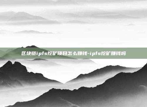 区块链ipfs挖矿项目怎么赚钱-ipfs挖矿赚钱吗