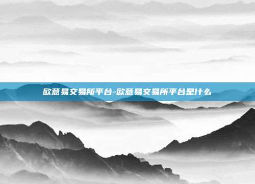 欧意易交易所平台-欧意易交易所平台是什么