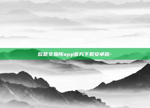 欧意交易所app官方下载安卓版-