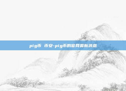 pig币 币安-pig币的官网最新消息