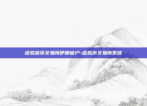 虚拟货币交易所伊朗客户-虚拟币交易所系统