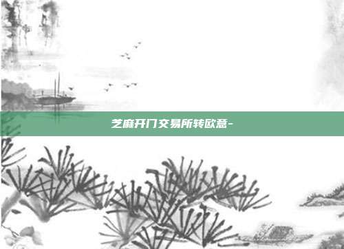 芝麻开门交易所转欧意-