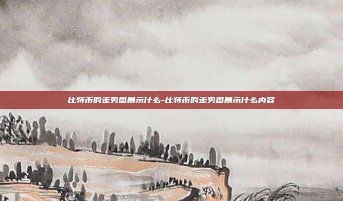 比特币的走势图展示什么-比特币的走势图展示什么内容