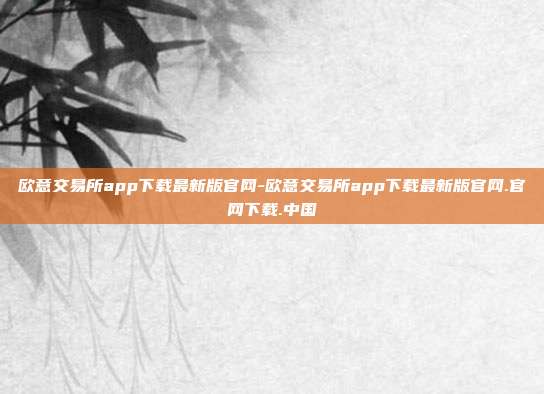 欧意交易所app下载最新版官网-欧意交易所app下载最新版官网.官网下载.中国