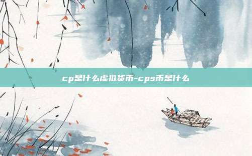 cp是什么虚拟货币-cps币是什么