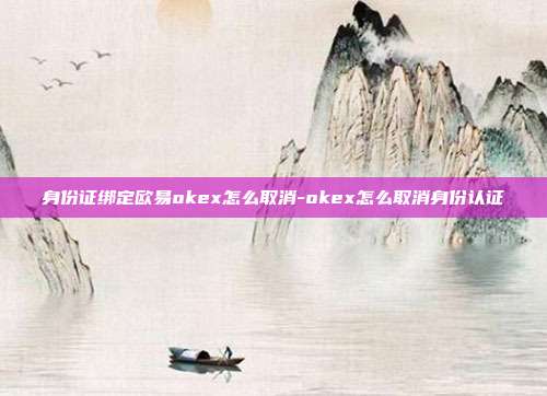 身份证绑定欧易okex怎么取消-okex怎么取消身份认证