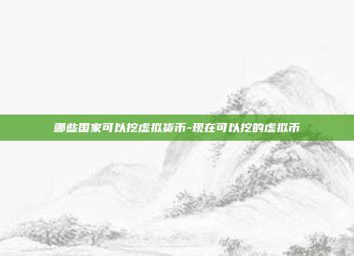 哪些国家可以挖虚拟货币-现在可以挖的虚拟币