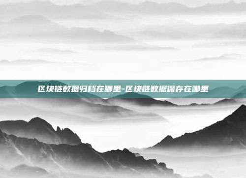 区块链数据归档在哪里-区块链数据保存在哪里