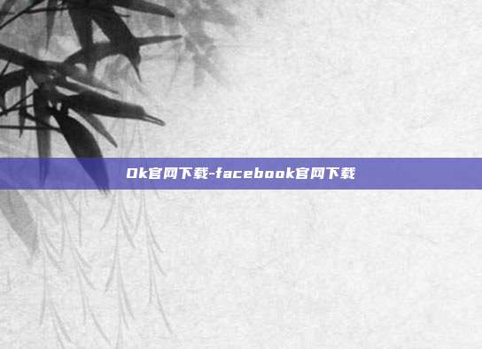 Ok官网下载-facebook官网下载