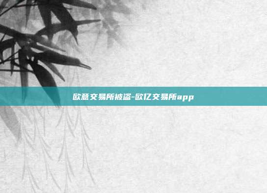 欧意交易所被盗-欧亿交易所app