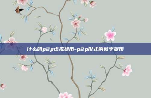 什么叫p2p虚拟货币-p2p形式的数字货币