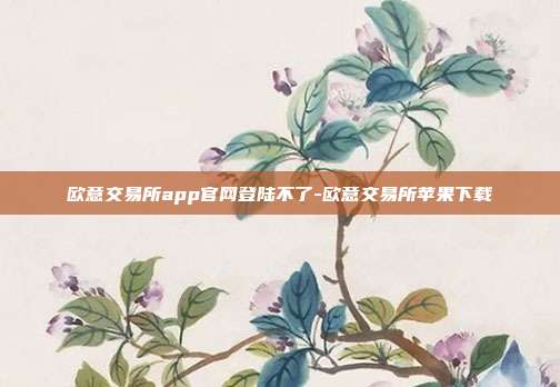 欧意交易所app官网登陆不了-欧意交易所苹果下载