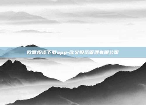 欧意投资下载app-欧义投资管理有限公司