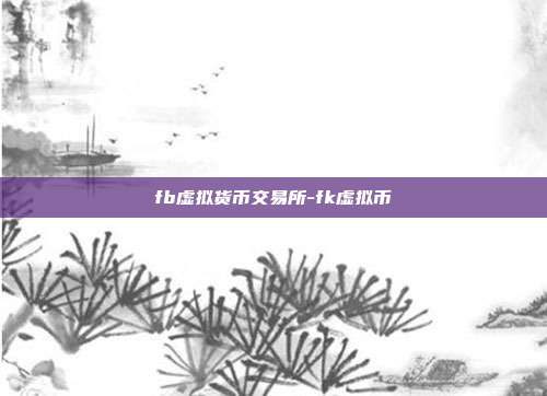 fb虚拟货币交易所-fk虚拟币