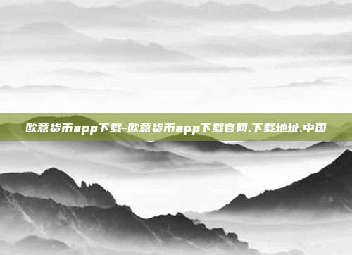 欧意货币app下载-欧意货币app下载官网.下载地址.中国