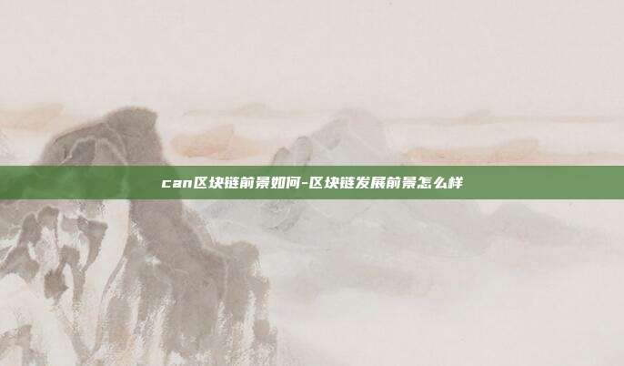 can区块链前景如何-区块链发展前景怎么样