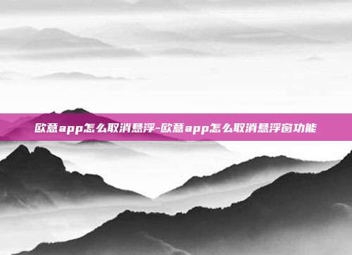 欧意app怎么取消悬浮-欧意app怎么取消悬浮窗功能