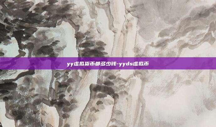 yy虚拟货币都多少钱-yyds虚拟币